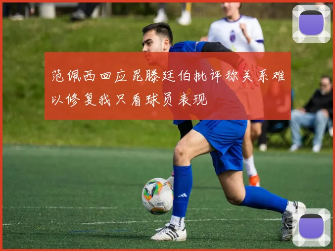 范佩西回应昆滕廷伯批评称关系难以修复我只看球员表现
