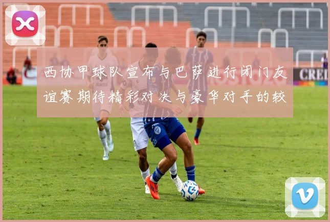 西协甲球队宣布与巴萨进行闭门友谊赛期待精彩对决与豪华对手的较量