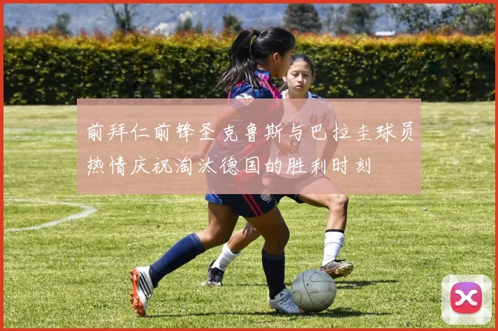 前拜仁前锋圣克鲁斯与巴拉圭球员热情庆祝淘汰德国的胜利时刻