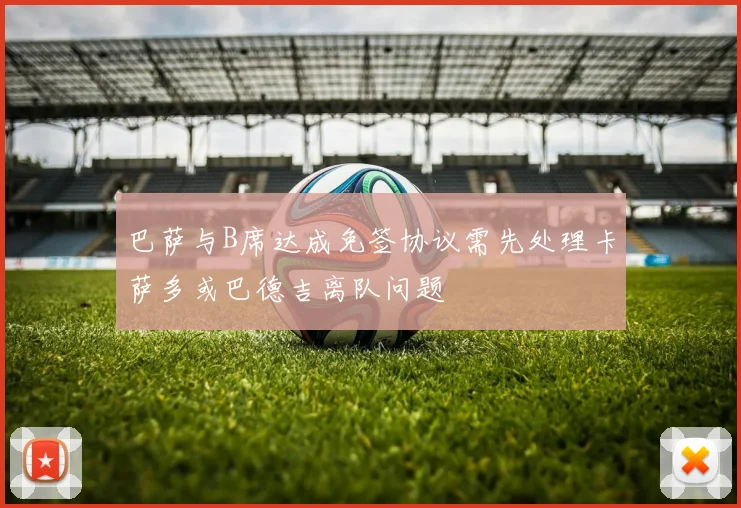 巴萨与B席达成免签协议需先处理卡萨多或巴德吉离队问题