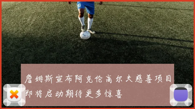 詹姆斯宣布阿克伦高尔夫慈善项目即将启动期待更多惊喜