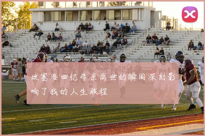 坎塞洛回忆母亲离世的瞬间深刻影响了我的人生旅程
