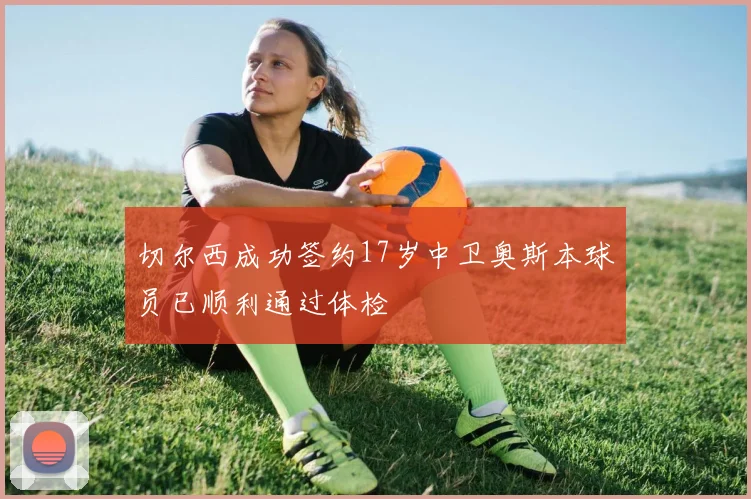 切尔西成功签约17岁中卫奥斯本球员已顺利通过体检