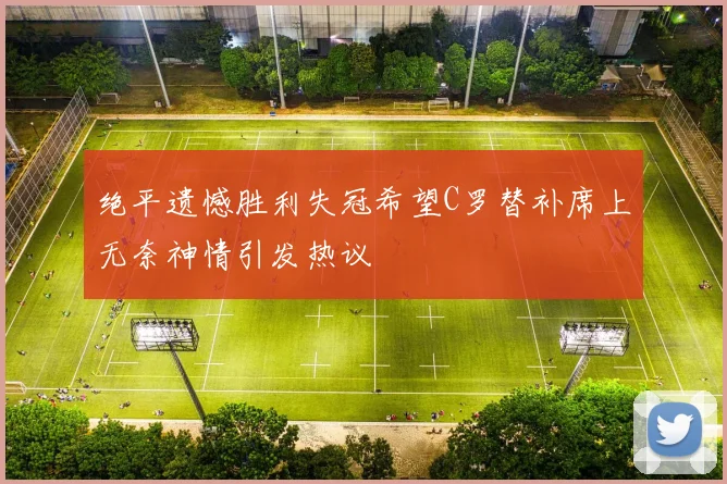绝平遗憾胜利失冠希望C罗替补席上无奈神情引发热议
