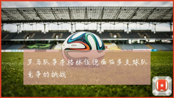 罗马队争夺格林伍德面临多支球队竞争的挑战