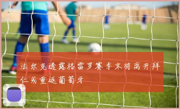 法尔克透露格雷罗赛季末将离开拜仁或重返葡萄牙