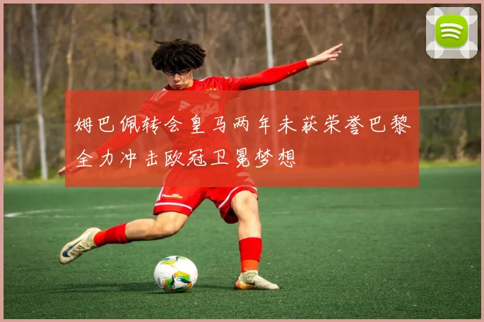姆巴佩转会皇马两年未获荣誉巴黎全力冲击欧冠卫冕梦想