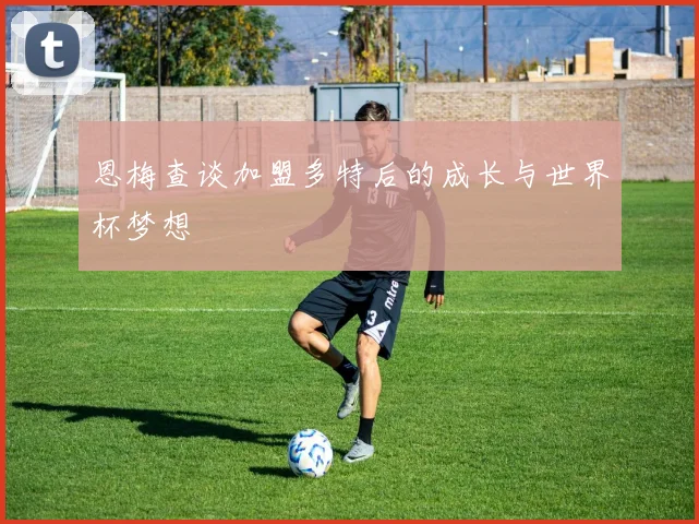 恩梅查谈加盟多特后的成长与世界杯梦想