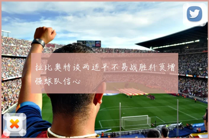拉比奥特谈两连平不易战胜科莫增强球队信心