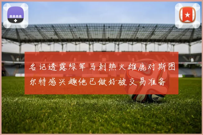 名记透露绿军马刺热火雄鹿对斯图尔特感兴趣他已做好被交易准备