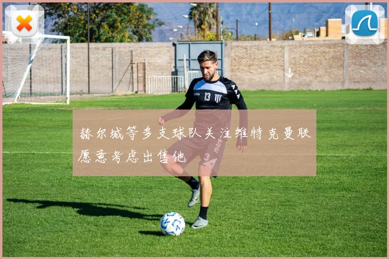 赫尔城等多支球队关注维特克曼联愿意考虑出售他