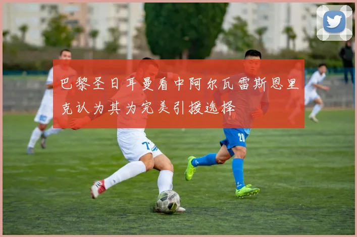 巴黎圣日耳曼看中阿尔瓦雷斯恩里克认为其为完美引援选择