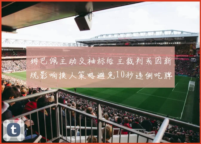 姆巴佩主动交袖标给主裁判或因新规影响换人策略避免10秒违例吃牌