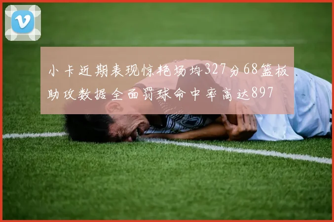 小卡近期表现惊艳场均327分68篮板助攻数据全面罚球命中率高达897