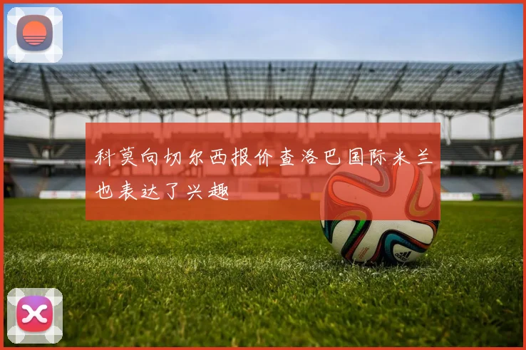 科莫向切尔西报价查洛巴国际米兰也表达了兴趣