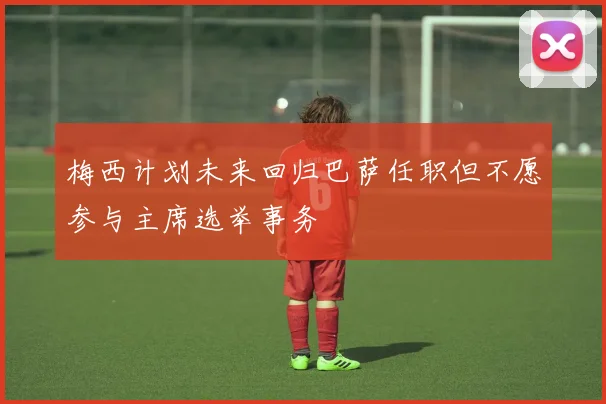 梅西计划未来回归巴萨任职但不愿参与主席选举事务
