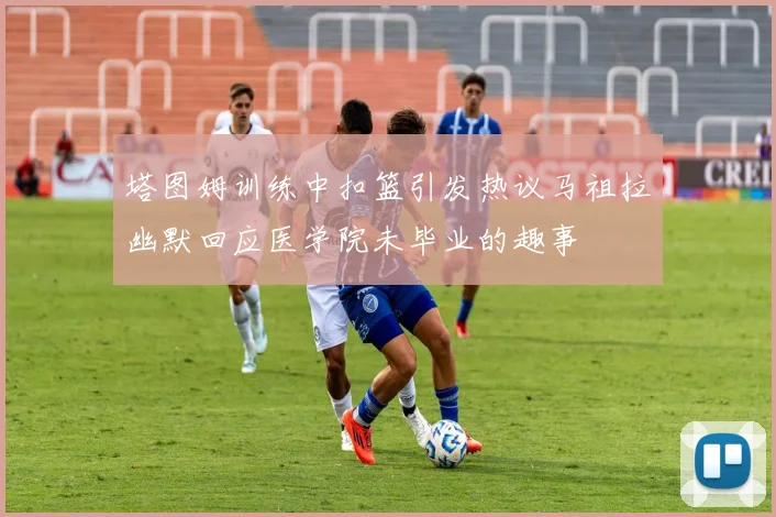 塔图姆训练中扣篮引发热议马祖拉幽默回应医学院未毕业的趣事