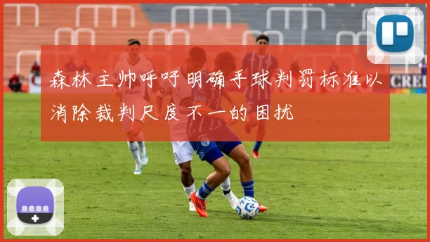 森林主帅呼吁明确手球判罚标准以消除裁判尺度不一的困扰