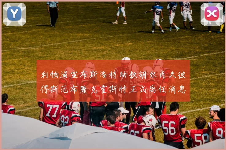 利物浦宣布斯洛特助教胡尔肖夫彼得斯范布隆克霍斯特正式离任消息