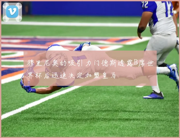 穆里尼奥的吸引力门德斯透露B席世界杯后迅速决定加盟皇马