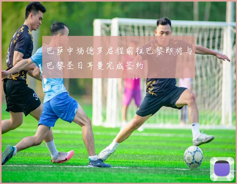 巴萨中场德罗启程前往巴黎即将与巴黎圣日耳曼完成签约