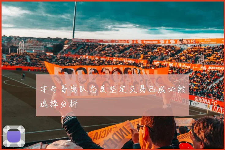 字母哥离队态度坚定交易已成必然选择分析