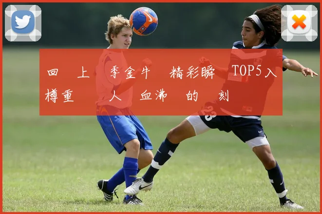 回顧上賽季金牛隊精彩瞬間TOP5入樽重溫讓人熱血沸騰的時刻