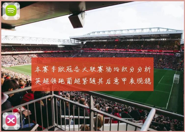 本赛季欧冠各大联赛场均积分分析英超领跑葡超紧随其后意甲表现稳健