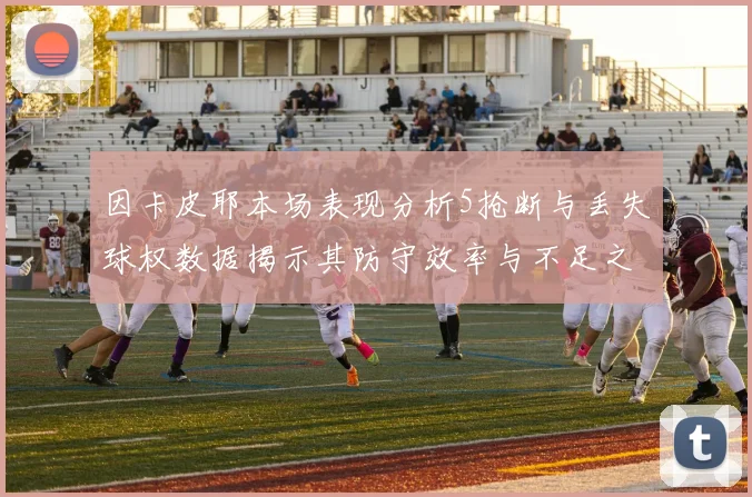 因卡皮耶本场表现分析5抢断与丢失球权数据揭示其防守效率与不足之处