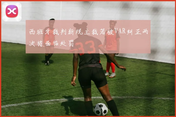 西班牙裁判新规主裁若被VAR纠正两次将面临处罚