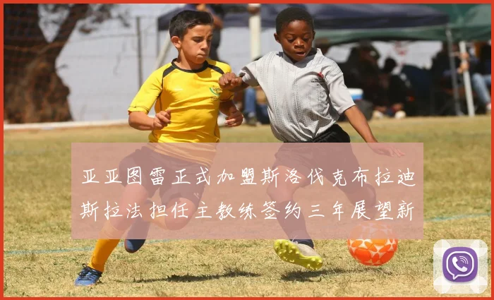 亚亚图雷正式加盟斯洛伐克布拉迪斯拉法担任主教练签约三年展望新篇章